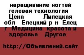 наращивание ногтей гелевая технология › Цена ­ 500 - Липецкая обл., Елецкий р-н, Елец г. Медицина, красота и здоровье » Другое   